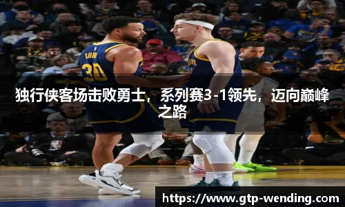 独行侠客场击败勇士，系列赛3-1领先，迈向巅峰之路