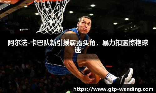 阿尔法-卡巴队新引援崭露头角，暴力扣篮惊艳球迷
