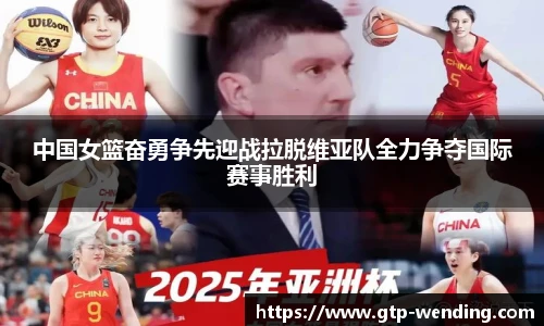 中国女篮奋勇争先迎战拉脱维亚队全力争夺国际赛事胜利