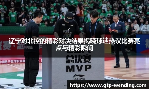 辽宁对北控的精彩对决结果揭晓球迷热议比赛亮点与精彩瞬间