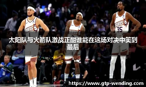 太阳队与火箭队激战正酣谁能在这场对决中笑到最后