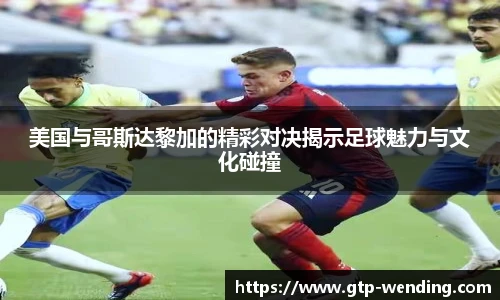 美国与哥斯达黎加的精彩对决揭示足球魅力与文化碰撞