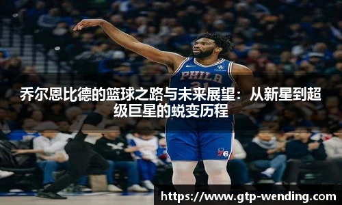 乔尔恩比德的篮球之路与未来展望：从新星到超级巨星的蜕变历程