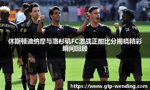 休斯顿迪纳摩与洛杉矶FC激战正酣比分揭晓精彩瞬间回顾