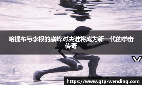 哈提布与李根的巅峰对决谁将成为新一代的拳击传奇