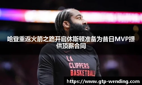 哈登重返火箭之路开启休斯顿准备为昔日MVP提供顶薪合同