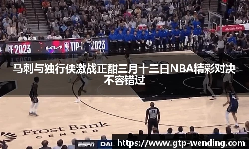 马刺与独行侠激战正酣三月十三日NBA精彩对决不容错过