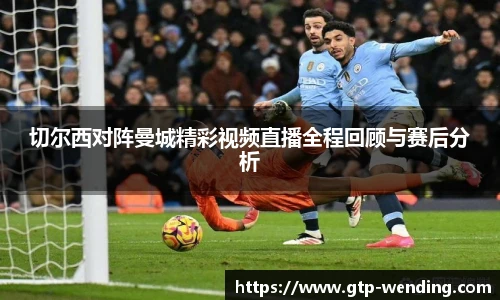 切尔西对阵曼城精彩视频直播全程回顾与赛后分析
