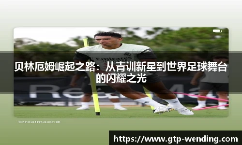贝林厄姆崛起之路：从青训新星到世界足球舞台的闪耀之光