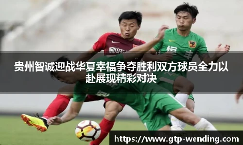 贵州智诚迎战华夏幸福争夺胜利双方球员全力以赴展现精彩对决